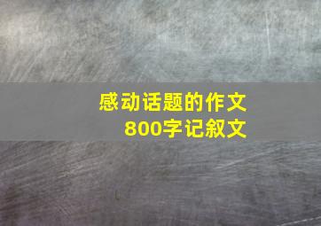 感动话题的作文 800字记叙文